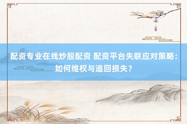 配资专业在线炒股配资 配资平台失联应对策略：如何维权与追回损失？