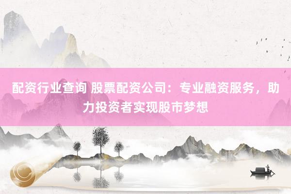 配资行业查询 股票配资公司：专业融资服务，助力投资者实现股市梦想
