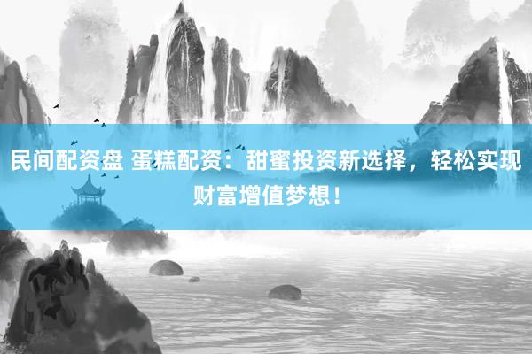 民间配资盘 蛋糕配资：甜蜜投资新选择，轻松实现财富增值梦想！