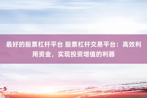 最好的股票杠杆平台 股票杠杆交易平台：高效利用资金，实现投资增值的利器