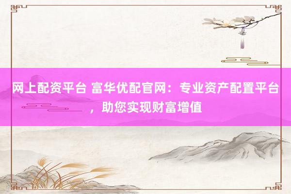 网上配资平台 富华优配官网：专业资产配置平台，助您实现财富增值