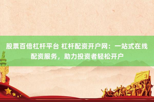 股票百倍杠杆平台 杠杆配资开户网：一站式在线配资服务，助力投资者轻松开户