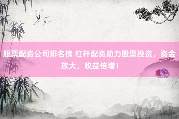 股票配资公司排名榜 杠杆配资助力股票投资，资金放大，收益倍增！