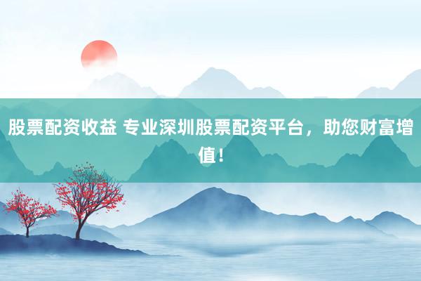 股票配资收益 专业深圳股票配资平台，助您财富增值！