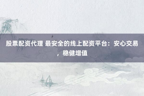 股票配资代理 最安全的线上配资平台：安心交易，稳健增值