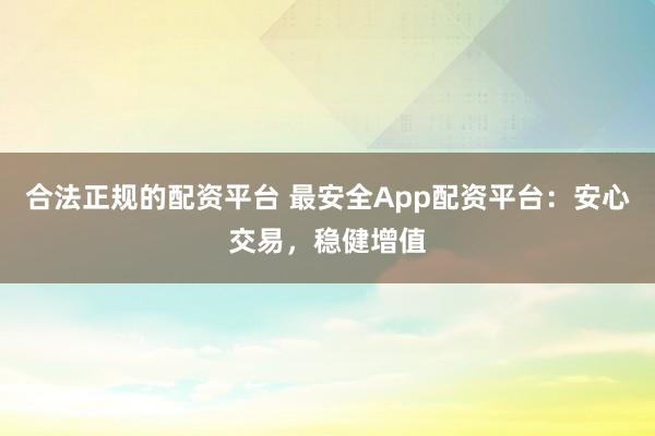 合法正规的配资平台 最安全App配资平台：安心交易，稳健增值