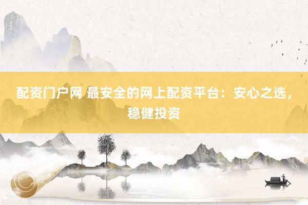 配资门户网 最安全的网上配资平台：安心之选，稳健投资