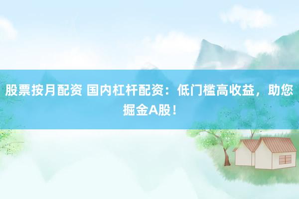 股票按月配资 国内杠杆配资：低门槛高收益，助您掘金A股！