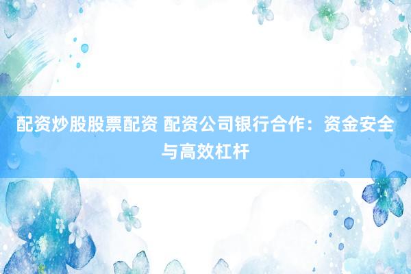 配资炒股股票配资 配资公司银行合作：资金安全与高效杠杆