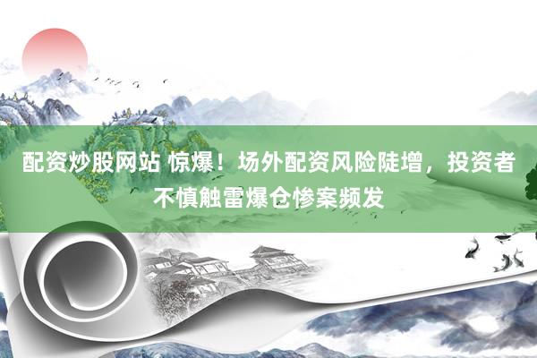 配资炒股网站 惊爆！场外配资风险陡增，投资者不慎触雷爆仓惨案频发