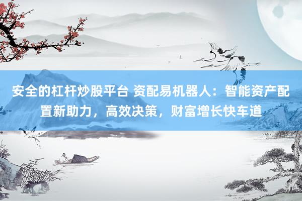 安全的杠杆炒股平台 资配易机器人：智能资产配置新助力，高效决策，财富增长快车道