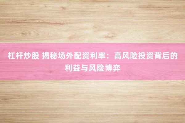 杠杆炒股 揭秘场外配资利率：高风险投资背后的利益与风险博弈
