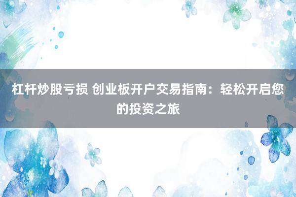 杠杆炒股亏损 创业板开户交易指南：轻松开启您的投资之旅