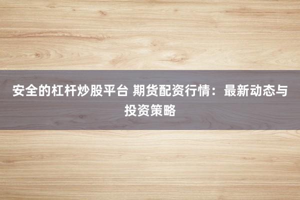 安全的杠杆炒股平台 期货配资行情：最新动态与投资策略