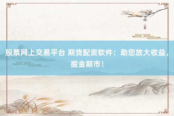 股票网上交易平台 期货配资软件：助您放大收益，掘金期市！