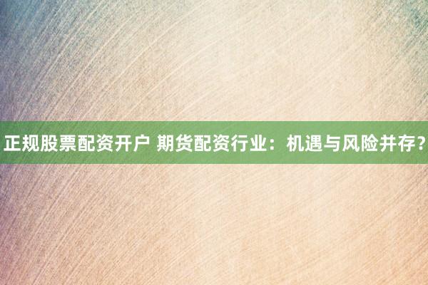 正规股票配资开户 期货配资行业：机遇与风险并存？