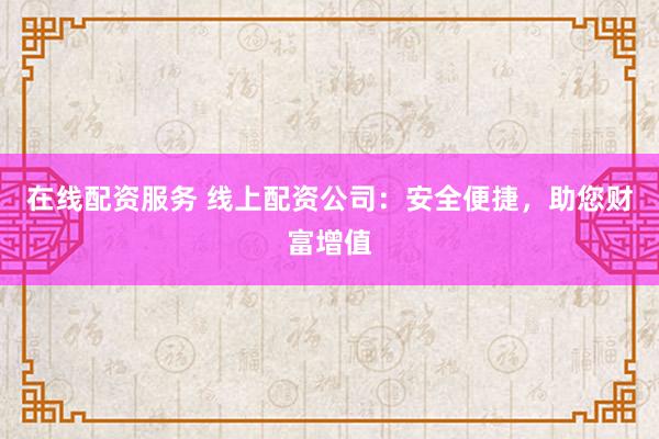 在线配资服务 线上配资公司：安全便捷，助您财富增值