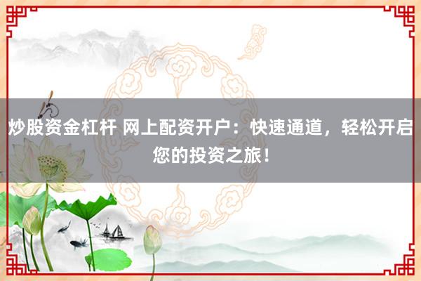 炒股资金杠杆 网上配资开户：快速通道，轻松开启您的投资之旅！