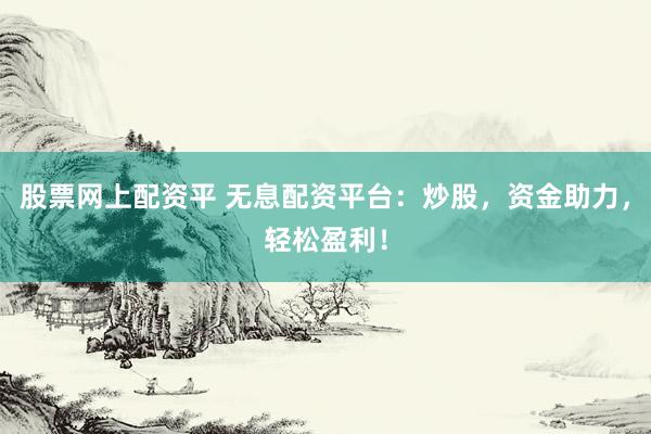股票网上配资平 无息配资平台：炒股，资金助力，轻松盈利！