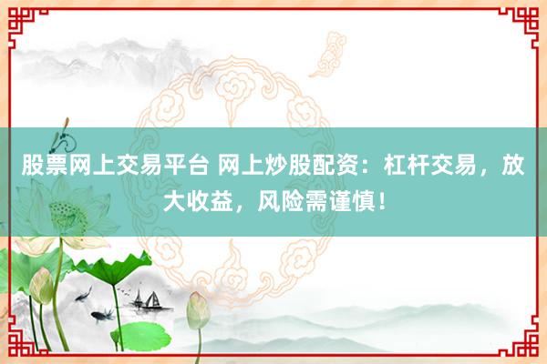 股票网上交易平台 网上炒股配资：杠杆交易，放大收益，风险需谨慎！