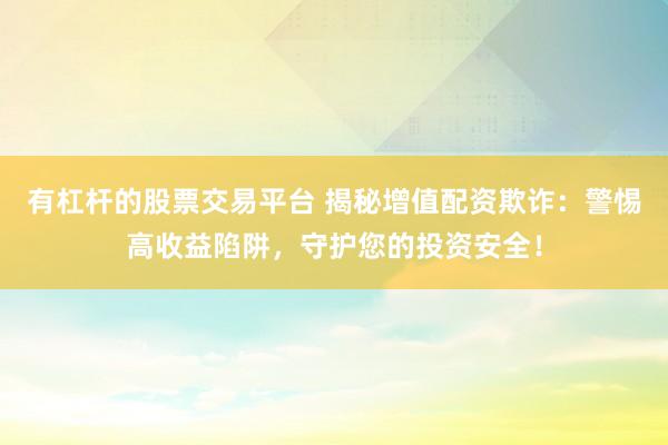 有杠杆的股票交易平台 揭秘增值配资欺诈：警惕高收益陷阱，守护您的投资安全！