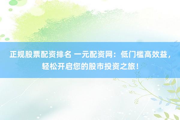 正规股票配资排名 一元配资网：低门槛高效益，轻松开启您的股市投资之旅！