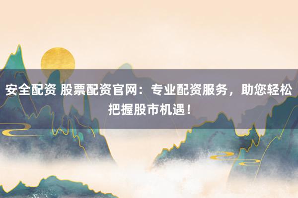 安全配资 股票配资官网：专业配资服务，助您轻松把握股市机遇！