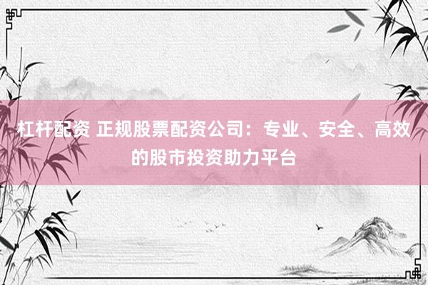 杠杆配资 正规股票配资公司：专业、安全、高效的股市投资助力平台