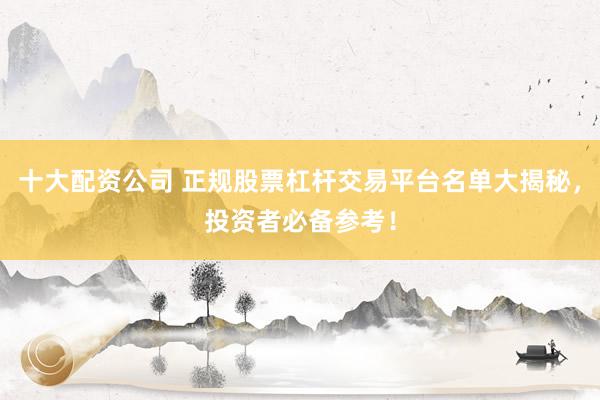 十大配资公司 正规股票杠杆交易平台名单大揭秘，投资者必备参考！