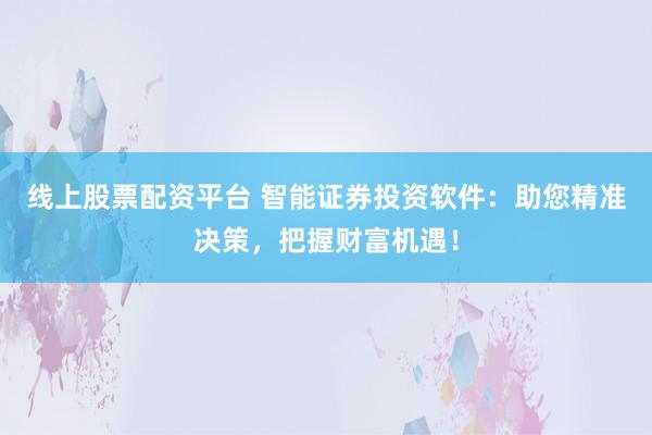 线上股票配资平台 智能证券投资软件：助您精准决策，把握财富机遇！