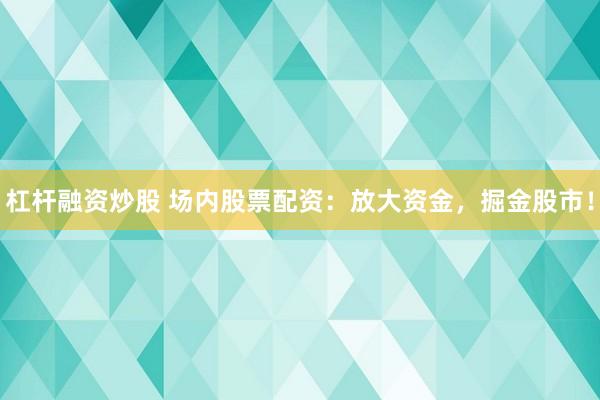 杠杆融资炒股 场内股票配资：放大资金，掘金股市！