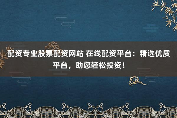 配资专业股票配资网站 在线配资平台：精选优质平台，助您轻松投资！