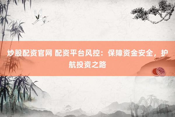 炒股配资官网 配资平台风控：保障资金安全，护航投资之路