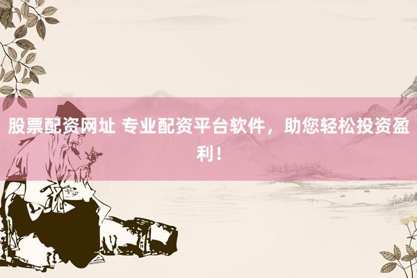 股票配资网址 专业配资平台软件，助您轻松投资盈利！