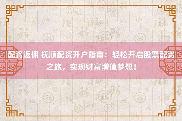 配资返佣 抚顺配资开户指南：轻松开启股票配资之旅，实现财富增值梦想！
