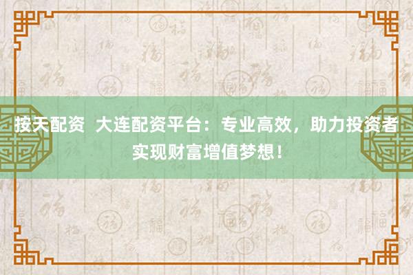 按天配资  大连配资平台：专业高效，助力投资者实现财富增值梦想！