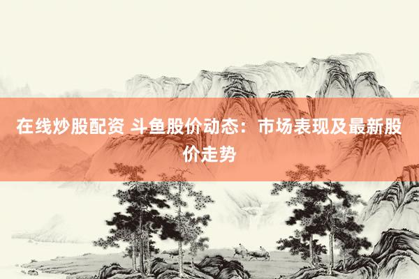 在线炒股配资 斗鱼股价动态：市场表现及最新股价走势