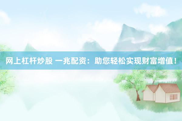 网上杠杆炒股 一兆配资：助您轻松实现财富增值！