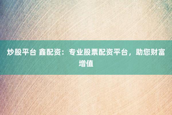 炒股平台 鑫配资：专业股票配资平台，助您财富增值