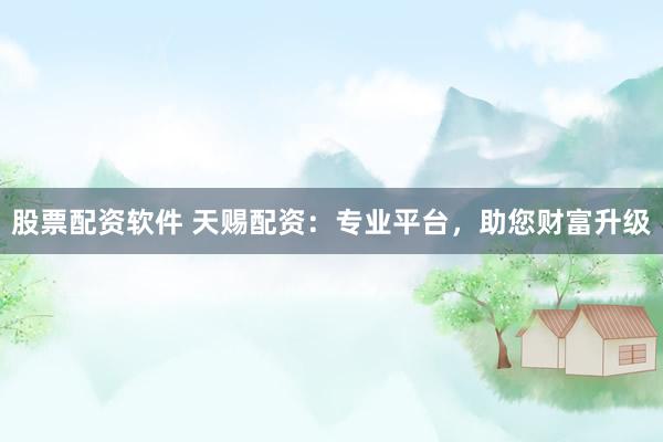 股票配资软件 天赐配资：专业平台，助您财富升级
