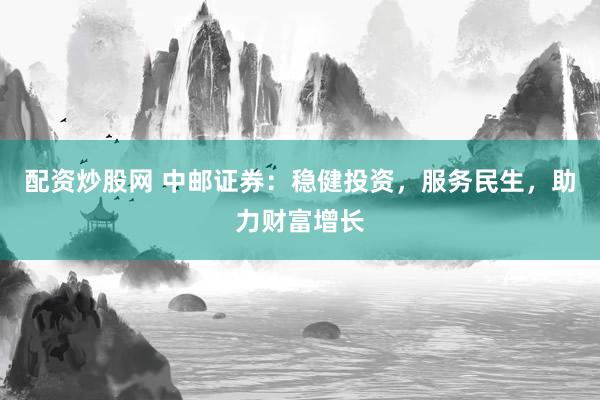 配资炒股网 中邮证券：稳健投资，服务民生，助力财富增长