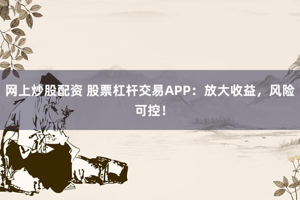 网上炒股配资 股票杠杆交易APP：放大收益，风险可控！
