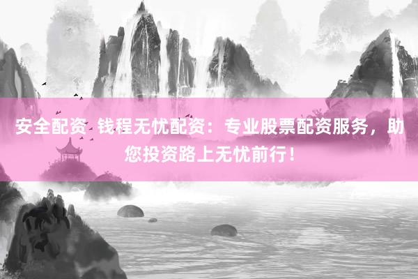安全配资  钱程无忧配资：专业股票配资服务，助您投资路上无忧前行！
