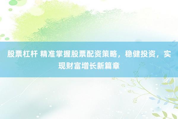 股票杠杆 精准掌握股票配资策略，稳健投资，实现财富增长新篇章