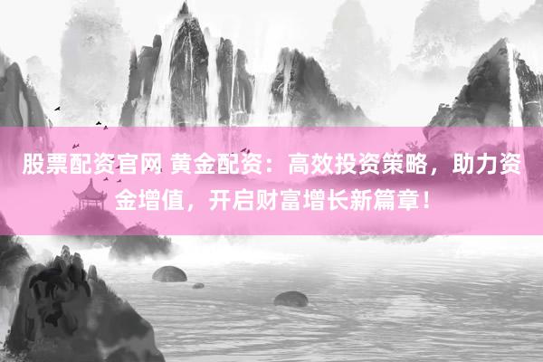 股票配资官网 黄金配资：高效投资策略，助力资金增值，开启财富增长新篇章！