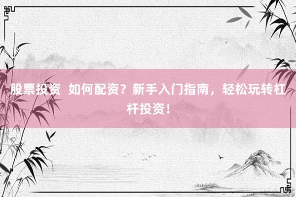 股票投资  如何配资？新手入门指南，轻松玩转杠杆投资！