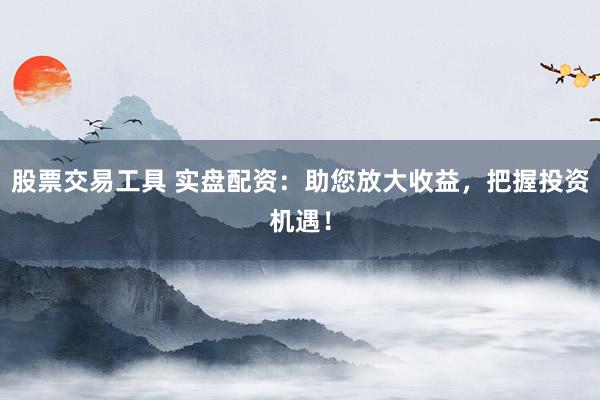 股票交易工具 实盘配资：助您放大收益，把握投资机遇！