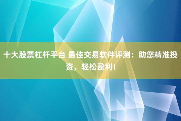 十大股票杠杆平台 最佳交易软件评测：助您精准投资，轻松盈利！