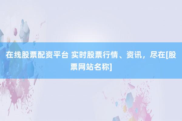 在线股票配资平台 实时股票行情、资讯，尽在[股票网站名称]