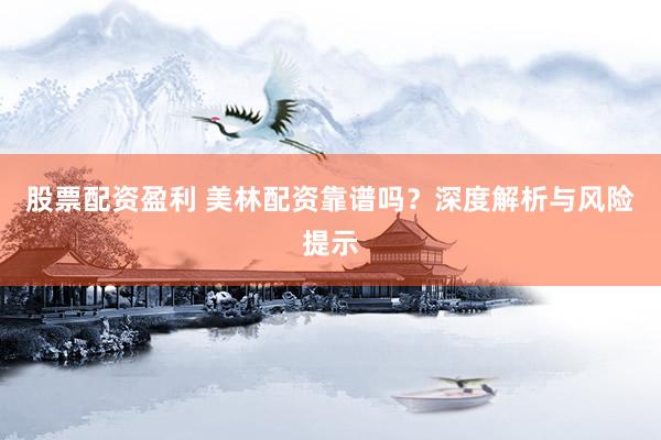 股票配资盈利 美林配资靠谱吗？深度解析与风险提示